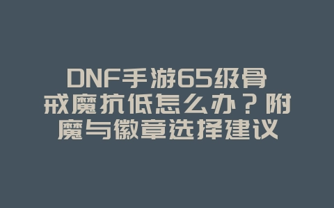 DNF手游65级骨戒魔抗低怎么办？附魔与徽章选择建议_游戏攻略_36397绿色下载网