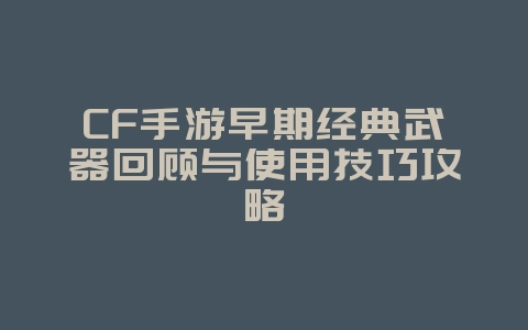 CF手游早期经典武器回顾与使用技巧攻略_游戏攻略_36397绿色下载网