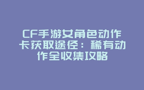 CF手游女角色动作卡获取途径：稀有动作全收集攻略_游戏攻略_36397绿色下载网