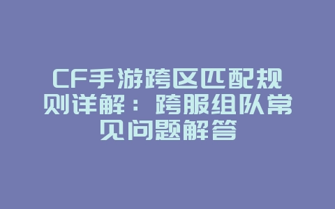 CF手游跨区匹配规则详解：跨服组队常见问题解答_游戏攻略_36397绿色下载网