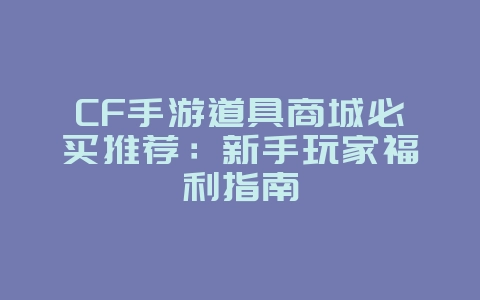 CF手游道具商城必买推荐:新手玩家福利指南_游戏攻略_36397绿色下载网 CF手游道具商城必买推荐:新手玩家福利指南_游戏攻略_36397绿色下载网