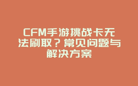 CFM手游挑战卡无法刷取？常见问题与解决方案_游戏攻略_36397绿色下载网