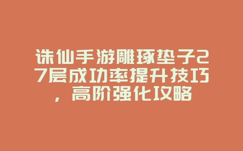 诛仙手游雕琢垫子27层成功率提升技巧,高阶强化攻略_游戏攻略_36397绿色下载网 诛仙手游雕琢垫子27层成功率提升技巧,高阶强化攻略_游戏攻略_36397绿色下载网