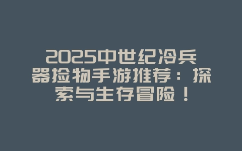2025中世纪冷兵器捡物手游推荐：探索与生存冒险！_新游动态_36397绿色下载网