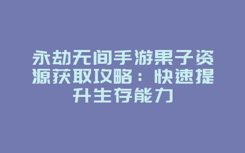 永劫无间手游果子资源获取攻略：快速提升生存能力_游戏攻略_36397绿色下载网