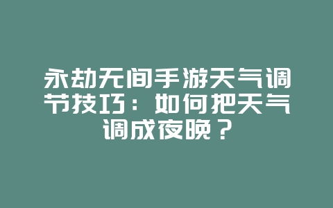 永劫无间手游天气调节技巧:如何把天气调成夜晚?_游戏攻略_36397绿色下载网 永劫无间手游天气调节技巧:如何把天气调成夜晚?_游戏攻略_36397绿色下载网