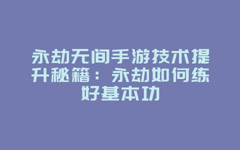 永劫无间手游技术提升秘籍：永劫如何练好基本功_游戏攻略_36397绿色下载网