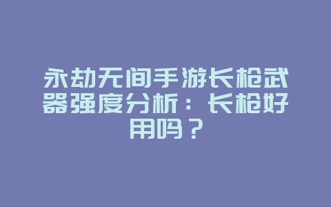 永劫无间手游长枪武器强度分析：长枪好用吗？_游戏攻略_36397绿色下载网