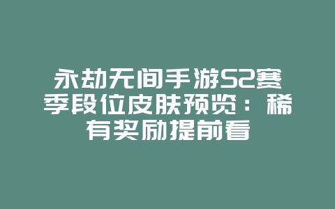 永劫无间手游S2赛季段位皮肤预览:稀有奖励提前看_新游动态_36397绿色下载网 永劫无间手游S2赛季段位皮肤预览:稀有奖励提前看_新游动态_36397绿色下载网