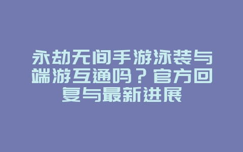 永劫无间手游泳装与端游互通吗?官方回复与最新进展_游戏资讯_36397绿色下载网 永劫无间手游泳装与端游互通吗?官方回复与最新进展_游戏资讯_36397绿色下载网