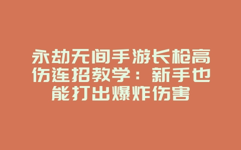 永劫无间手游长枪高伤连招教学：新手也能打出爆炸伤害_游戏攻略_36397绿色下载网