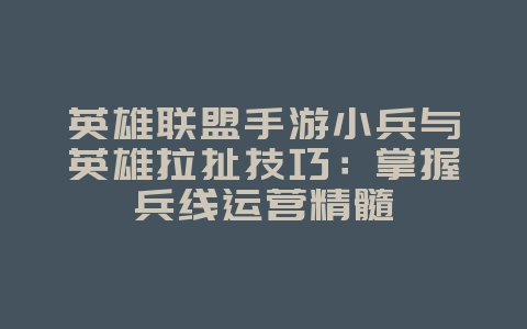 英雄联盟手游小兵与英雄拉扯技巧：掌握兵线运营精髓_游戏攻略_36397绿色下载网