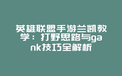 英雄联盟手游兰凯教学：打野思路与gank技巧全解析_游戏攻略_36397绿色下载网