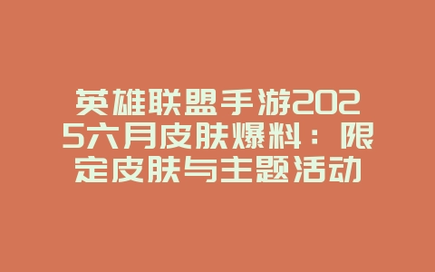 英雄联盟手游2025六月皮肤爆料：限定皮肤与主题活动_新游动态_36397绿色下载网