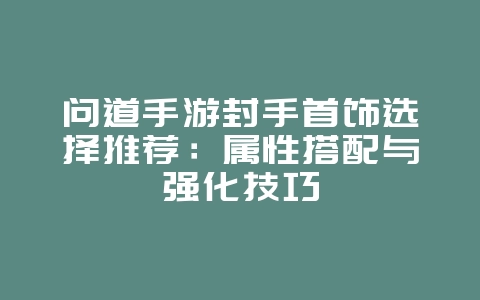 问道手游封手首饰选择推荐：属性搭配与强化技巧_游戏攻略_36397绿色下载网