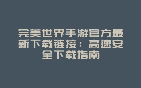 完美世界手游官方最新下载链接:高速安全下载指南_游戏资讯_36397绿色下载网 完美世界手游官方最新下载链接:高速安全下载指南_游戏资讯_36397绿色下载网