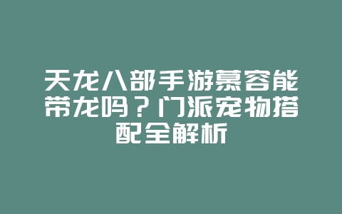 天龙八部手游慕容能带龙吗？门派宠物搭配全解析_游戏攻略_36397绿色下载网