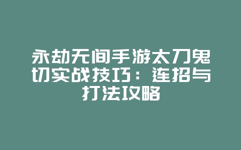 永劫无间手游太刀鬼切实战技巧：连招与打法攻略_游戏攻略_36397绿色下载网