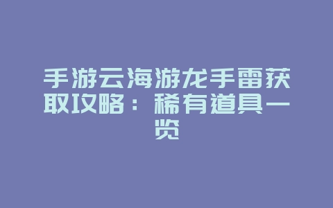 手游云海游龙手雷获取攻略:稀有道具一览_游戏攻略_36397绿色下载网 手游云海游龙手雷获取攻略:稀有道具一览_游戏攻略_36397绿色下载网