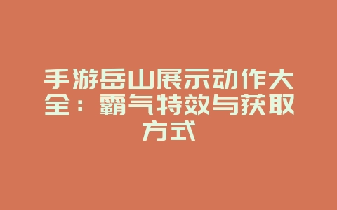 手游岳山展示动作大全：霸气特效与获取方式_游戏攻略_36397绿色下载网