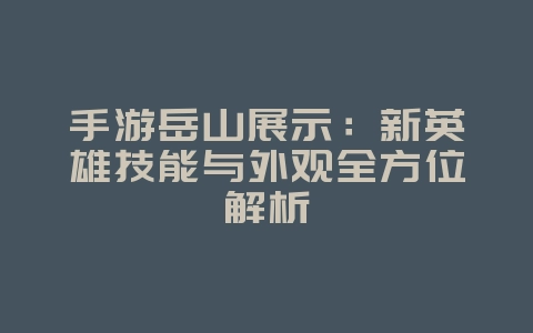 手游岳山展示:新英雄技能与外观全方位解析_游戏资讯_36397绿色下载网 手游岳山展示:新英雄技能与外观全方位解析_游戏资讯_36397绿色下载网