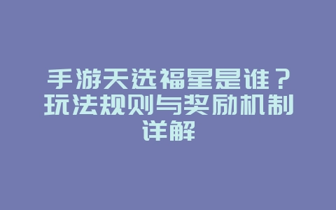 手游天选福星是谁？玩法规则与奖励机制详解_游戏攻略_36397绿色下载网