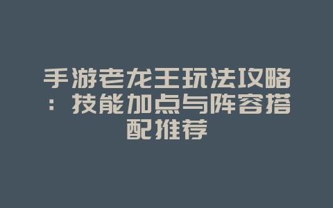 手游老龙王玩法攻略：技能加点与阵容搭配推荐_游戏攻略_36397绿色下载网