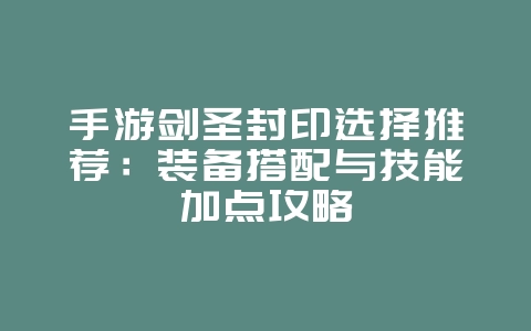 手游剑圣封印选择推荐：装备搭配与技能加点攻略_游戏攻略_36397绿色下载网