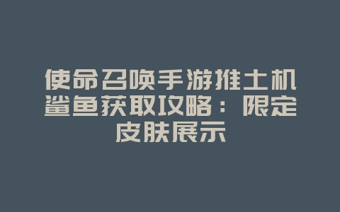 使命召唤手游推土机鲨鱼获取攻略：限定皮肤展示_游戏攻略_36397绿色下载网