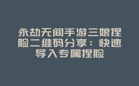永劫无间手游三娘捏脸二维码分享：快速导入专属捏脸_游戏攻略_36397绿色下载网