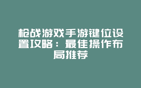 枪战游戏手游键位设置攻略:最佳操作布局推荐_游戏攻略_36397绿色下载网 枪战游戏手游键位设置攻略:最佳操作布局推荐_游戏攻略_36397绿色下载网