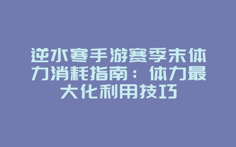 逆水寒手游赛季末体力消耗指南:体力最大化利用技巧_游戏攻略_36397绿色下载网 逆水寒手游赛季末体力消耗指南:体力最大化利用技巧_游戏攻略_36397绿色下载网