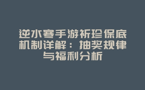 逆水寒手游祈珍保底机制详解：抽奖规律与福利分析_游戏攻略_36397绿色下载网