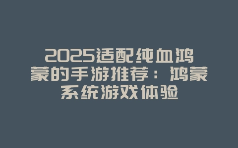 2025适配纯血鸿蒙的手游推荐：鸿蒙系统游戏体验