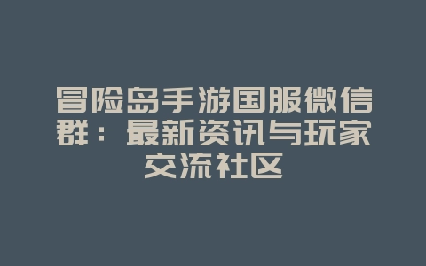 冒险岛手游国服微信群：最新资讯与玩家交流社区_游戏资讯_36397绿色下载网