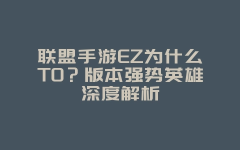 联盟手游EZ为什么T0？版本强势英雄深度解析_游戏攻略_36397绿色下载网