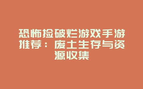 恐怖捡破烂游戏手游推荐：废土生存与资源收集_新游动态_36397绿色下载网