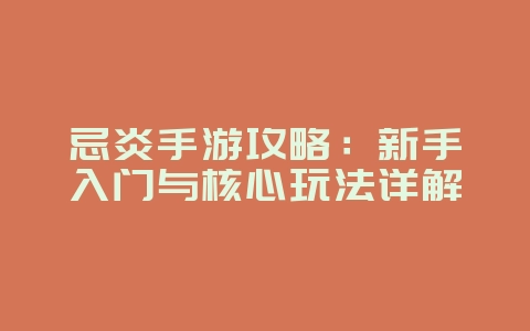 忌炎手游攻略:新手入门与核心玩法详解_游戏攻略_36397绿色下载网 忌炎手游攻略:新手入门与核心玩法详解_游戏攻略_36397绿色下载网