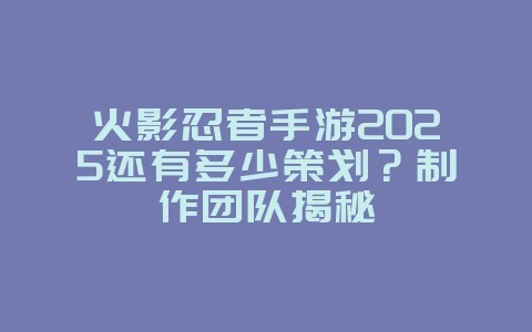 火影忍者手游2025还有多少策划？制作团队揭秘_游戏资讯_36397绿色下载网