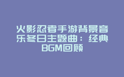 火影忍者手游背景音乐冬日主题曲:经典BGM回顾_游戏资讯_36397绿色下载网 火影忍者手游背景音乐冬日主题曲:经典BGM回顾_游戏资讯_36397绿色下载网