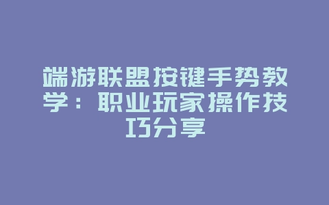 端游联盟按键手势教学：职业玩家操作技巧分享_游戏攻略_36397绿色下载网