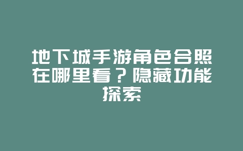 地下城手游角色合照在哪里看？隐藏功能探索_游戏攻略_36397绿色下载网