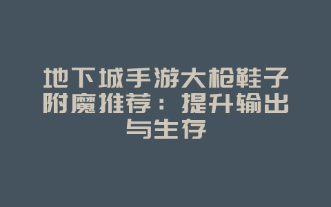 地下城手游大枪鞋子附魔推荐:提升输出与生存_游戏攻略_36397绿色下载网 地下城手游大枪鞋子附魔推荐:提升输出与生存_游戏攻略_36397绿色下载网