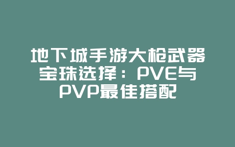 地下城手游大枪武器宝珠选择：PVE与PVP最佳搭配_游戏攻略_36397绿色下载网