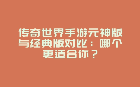 传奇世界手游元神版与经典版对比:哪个更适合你?_游戏资讯_36397绿色下载网 传奇世界手游元神版与经典版对比:哪个更适合你?_游戏资讯_36397绿色下载网
