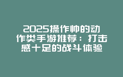 2025操作帅的动作类手游推荐：打击感十足的战斗体验_新游动态_36397绿色下载网