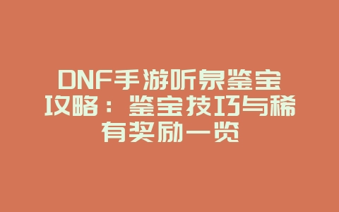 DNF手游听泉鉴宝攻略：鉴宝技巧与稀有奖励一览_游戏攻略_36397绿色下载网