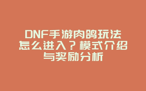 DNF手游肉鸽玩法怎么进入？模式介绍与奖励分析_游戏攻略_36397绿色下载网