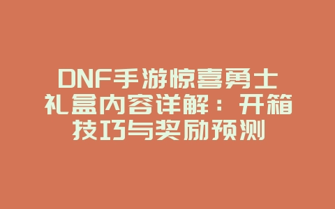 DNF手游惊喜勇士礼盒内容详解:开箱技巧与奖励预测_游戏攻略_36397绿色下载网 DNF手游惊喜勇士礼盒内容详解:开箱技巧与奖励预测_游戏攻略_36397绿色下载网