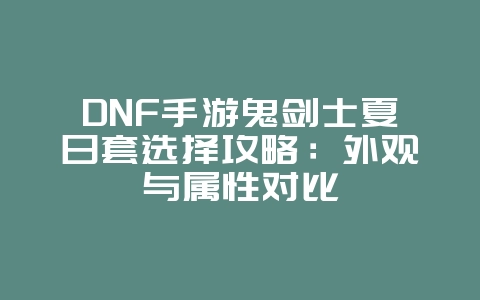 DNF手游鬼剑士夏日套选择攻略:外观与属性对比_游戏攻略_36397绿色下载网 DNF手游鬼剑士夏日套选择攻略:外观与属性对比_游戏攻略_36397绿色下载网